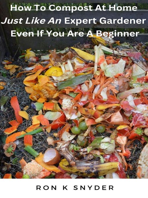 Title details for How to Compost At Home Just Like an Expert Gardener Even If You Are a Beginner by Ron K. Snyder - Available